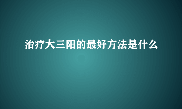 治疗大三阳的最好方法是什么