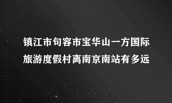 镇江市句容市宝华山一方国际旅游度假村离南京南站有多远