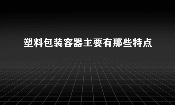 塑料包装容器主要有那些特点