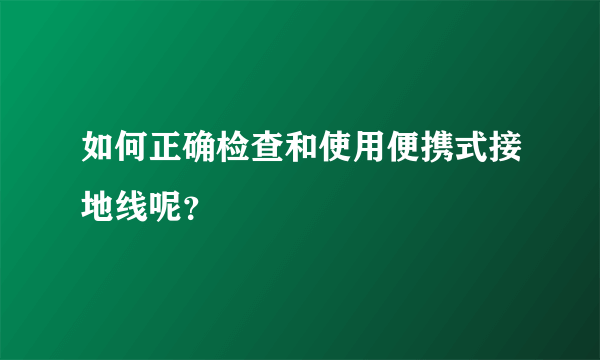 如何正确检查和使用便携式接地线呢？