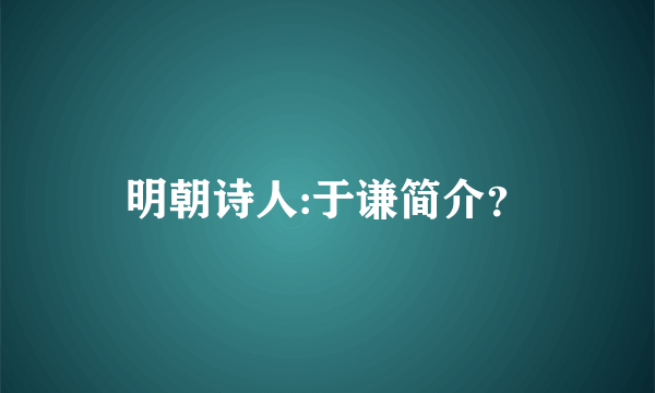 明朝诗人:于谦简介？