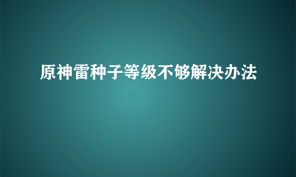 原神雷种子等级不够解决办法