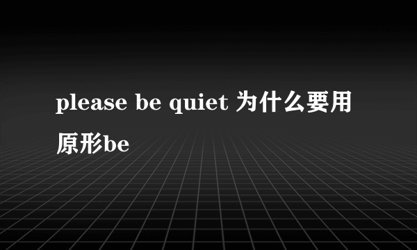 please be quiet 为什么要用原形be