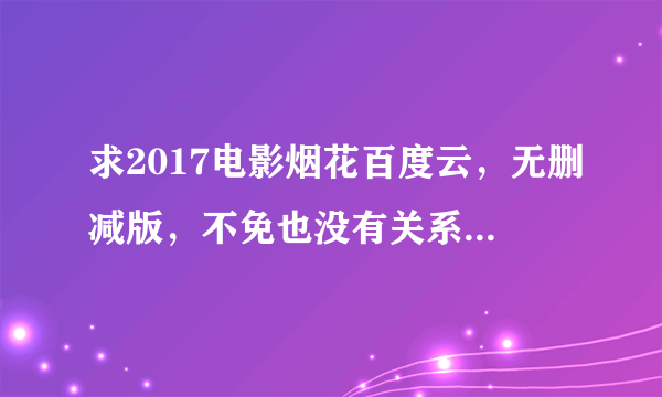 求2017电影烟花百度云，无删减版，不免也没有关系。急求，跪求QAQ