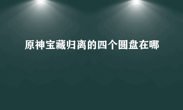 原神宝藏归离的四个圆盘在哪