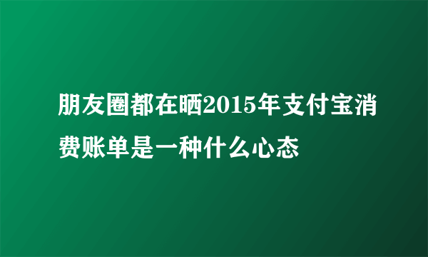 朋友圈都在晒2015年支付宝消费账单是一种什么心态