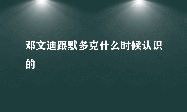 邓文迪跟默多克什么时候认识的