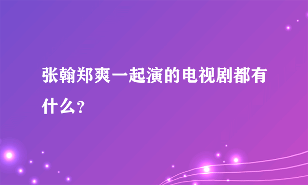 张翰郑爽一起演的电视剧都有什么？