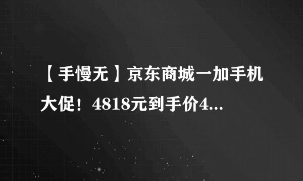 【手慢无】京东商城一加手机大促！4818元到手价4468元