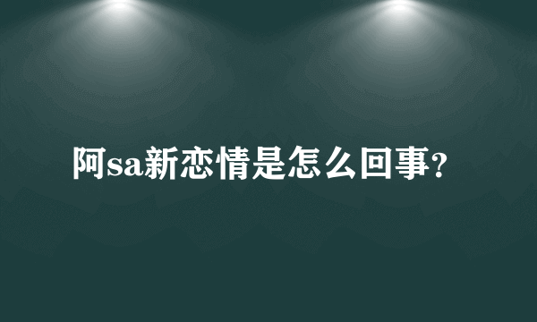 阿sa新恋情是怎么回事？