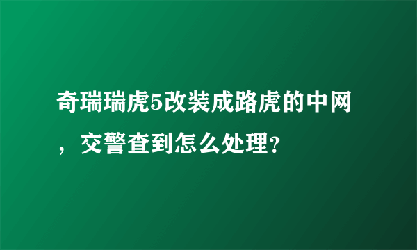 奇瑞瑞虎5改装成路虎的中网，交警查到怎么处理？