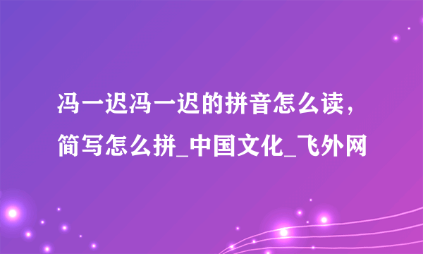 冯一迟冯一迟的拼音怎么读，简写怎么拼_中国文化_飞外网