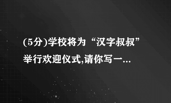 (5分)学校将为“汉字叔叔”举行欢迎仪式,请你写一篇欢迎辞(不少于100字)。解析:开放性试题,口语交际试题,要有针对性,针对采访对象提问;有代表性,代表大多数人的期待;合乎场合和身份;语句通顺即可。