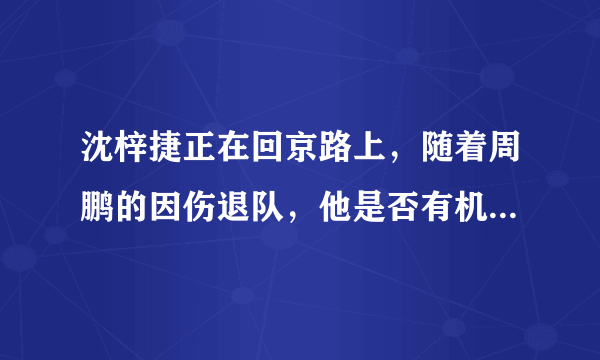 沈梓捷正在回京路上，随着周鹏的因伤退队，他是否有机会入选最终的12人名单？