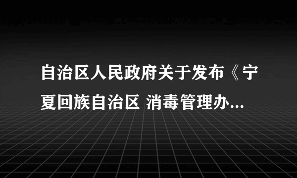 自治区人民政府关于发布《宁夏回族自治区 消毒管理办法》的通知