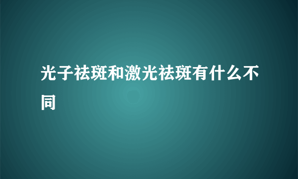 光子祛斑和激光祛斑有什么不同