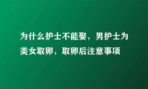 为什么护士不能娶，男护士为美女取卵，取卵后注意事项