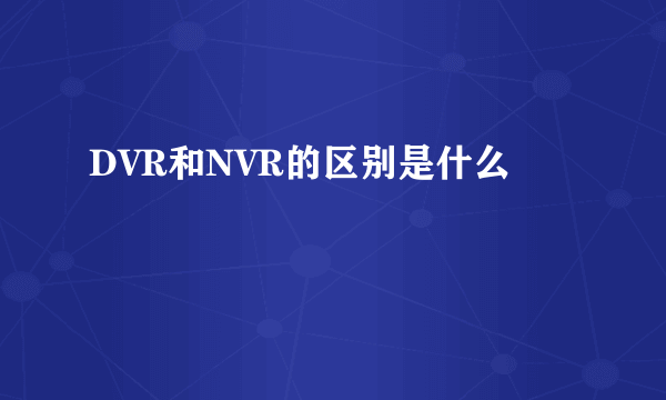 DVR和NVR的区别是什么