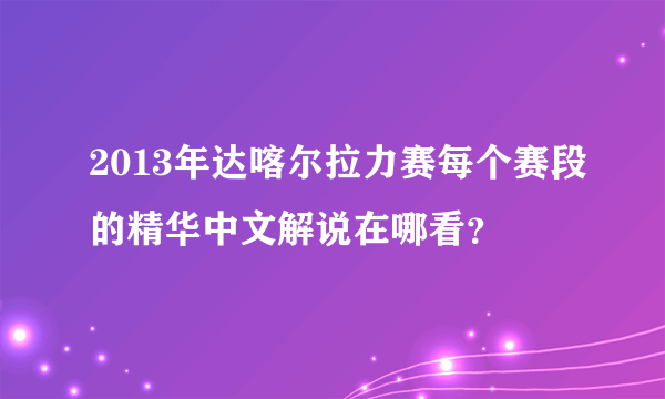 2013年达喀尔拉力赛每个赛段的精华中文解说在哪看？