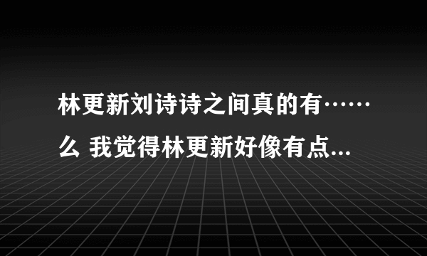 林更新刘诗诗之间真的有……么 我觉得林更新好像有点喜欢啊 其实步步惊心里就很喜欢14 如果在一起就好了啊