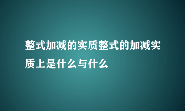 整式加减的实质整式的加减实质上是什么与什么