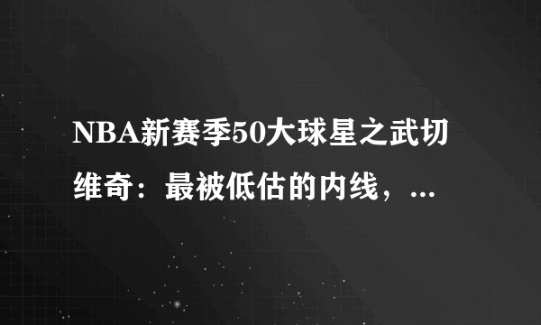 NBA新赛季50大球星之武切维奇：最被低估的内线，魔术真正的核心