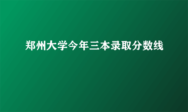 郑州大学今年三本录取分数线