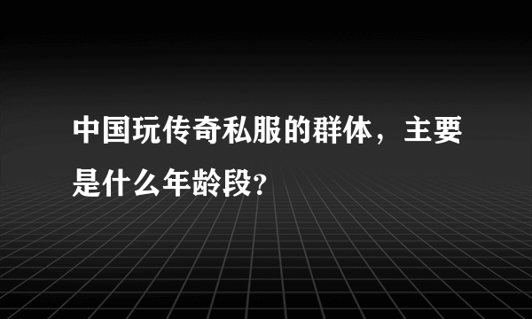 中国玩传奇私服的群体，主要是什么年龄段？