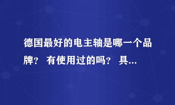 德国最好的电主轴是哪一个品牌？ 有使用过的吗？ 具体好在哪里？？