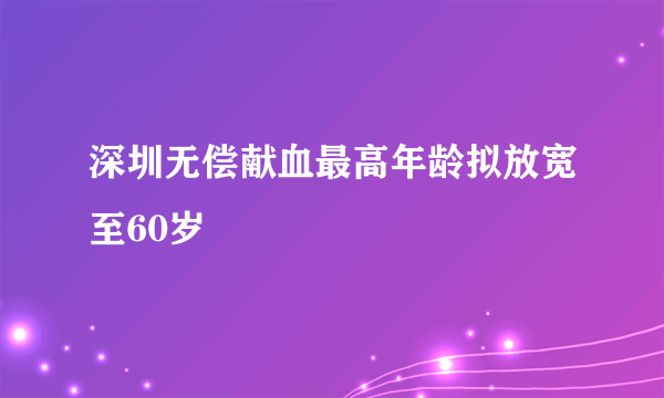 深圳无偿献血最高年龄拟放宽至60岁