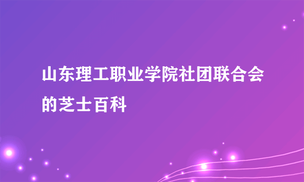 山东理工职业学院社团联合会的芝士百科