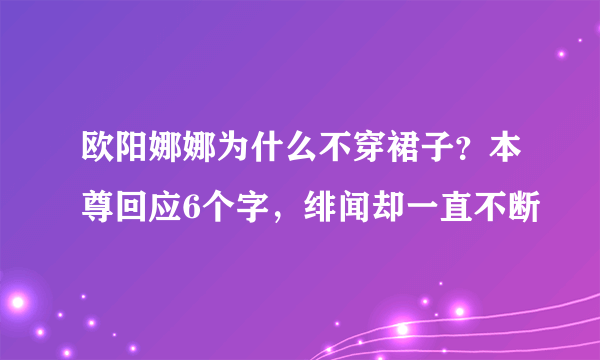 欧阳娜娜为什么不穿裙子？本尊回应6个字，绯闻却一直不断