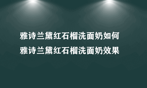 雅诗兰黛红石榴洗面奶如何 雅诗兰黛红石榴洗面奶效果