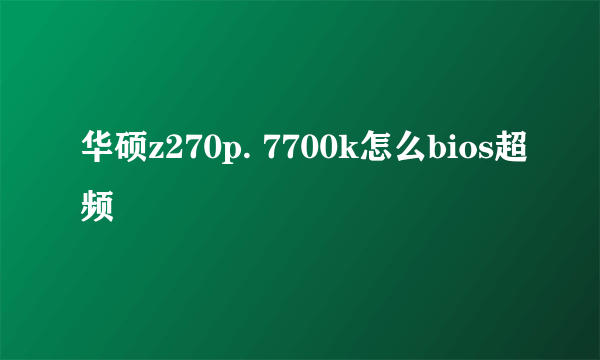 华硕z270p. 7700k怎么bios超频