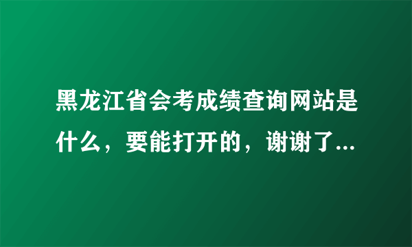 黑龙江省会考成绩查询网站是什么，要能打开的，谢谢了，在线等急？