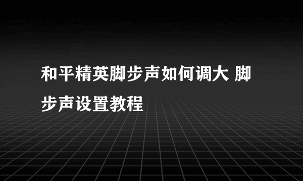 和平精英脚步声如何调大 脚步声设置教程