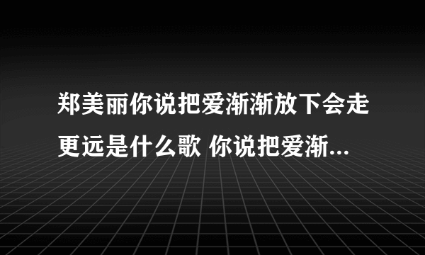 郑美丽你说把爱渐渐放下会走更远是什么歌 你说把爱渐渐放下会走更远是哪首歌