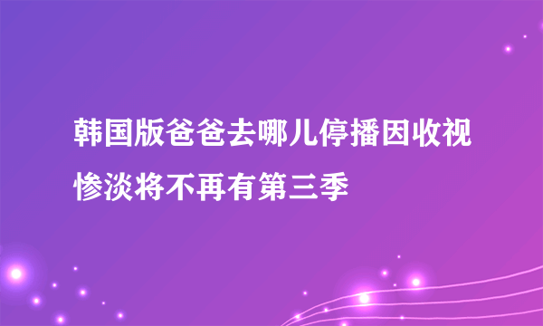 韩国版爸爸去哪儿停播因收视惨淡将不再有第三季