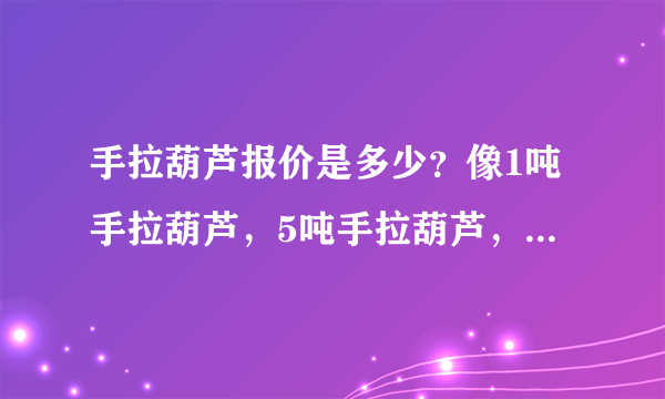 手拉葫芦报价是多少？像1吨手拉葫芦，5吨手拉葫芦，10吨手拉...