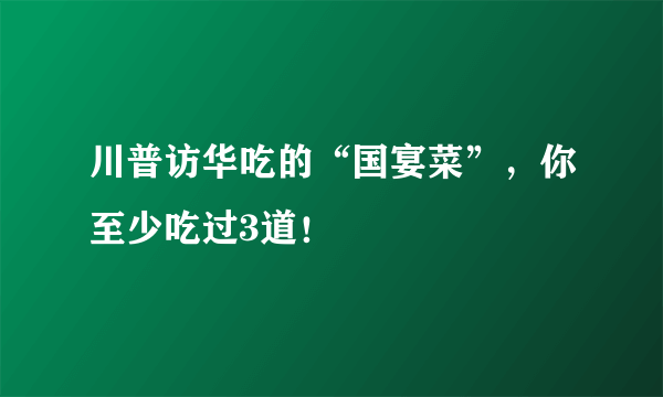 川普访华吃的“国宴菜”，你至少吃过3道！