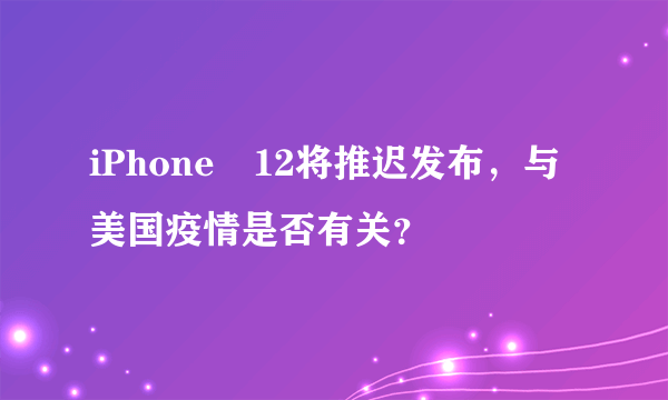 iPhone 12将推迟发布，与美国疫情是否有关？