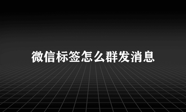 微信标签怎么群发消息