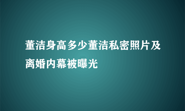 董洁身高多少董洁私密照片及离婚内幕被曝光