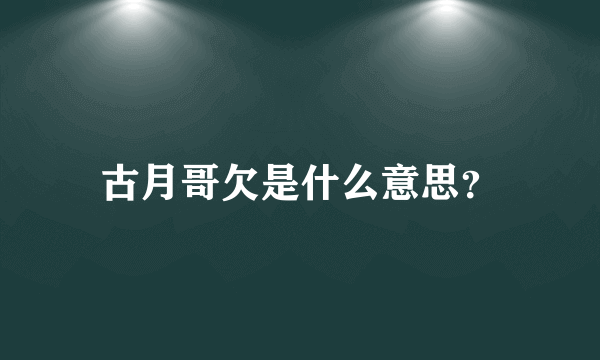 古月哥欠是什么意思？