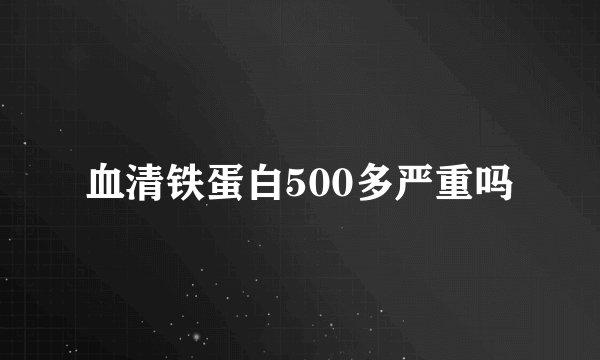 血清铁蛋白500多严重吗