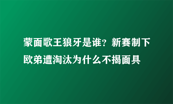 蒙面歌王狼牙是谁？新赛制下欧弟遭淘汰为什么不揭面具