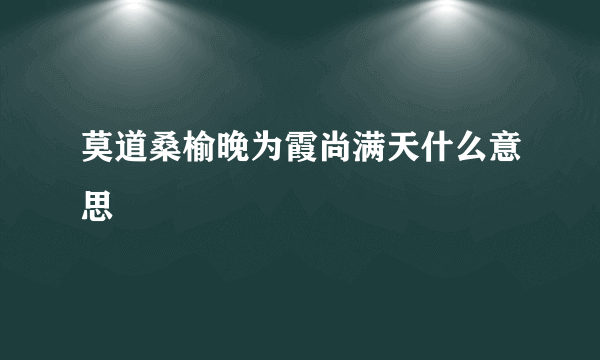 莫道桑榆晚为霞尚满天什么意思