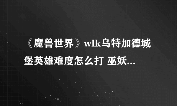 《魔兽世界》wlk乌特加德城堡英雄难度怎么打 巫妖王之怒wlk怀旧服乌特加德城堡英雄难度通关攻略