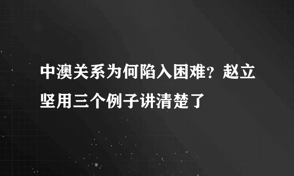 中澳关系为何陷入困难？赵立坚用三个例子讲清楚了