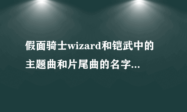 假面骑士wizard和铠武中的主题曲和片尾曲的名字叫什么（只选一个答案）